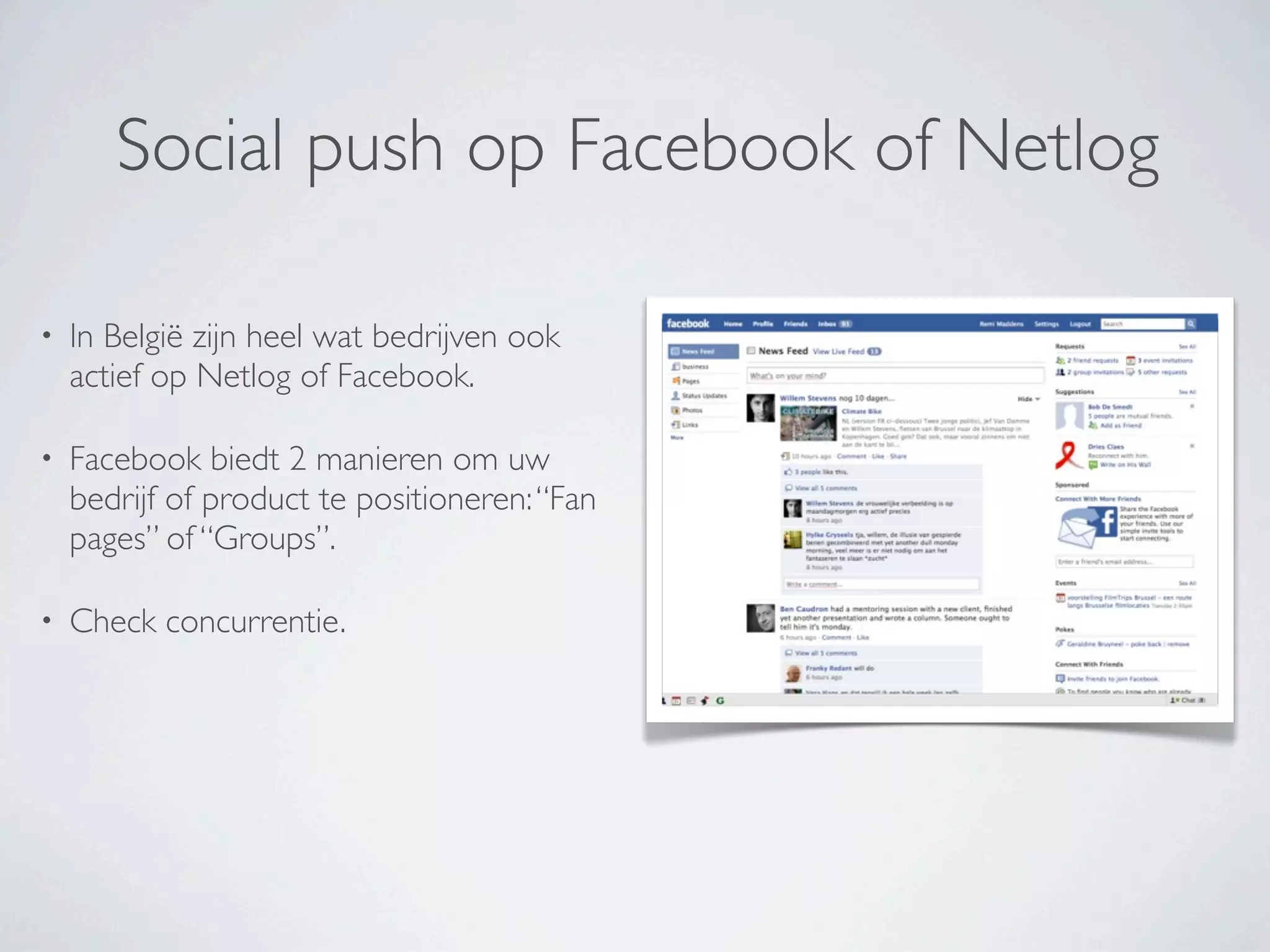 Social push op Facebook of Netlog

•   In België zijn heel wat bedrijven ook
    actief op Netlog of Facebook.

•   Facebook biedt 2 manieren om uw
    bedrijf of product te positioneren: “Fan
    pages” of “Groups”.

•   Check concurrentie.
 