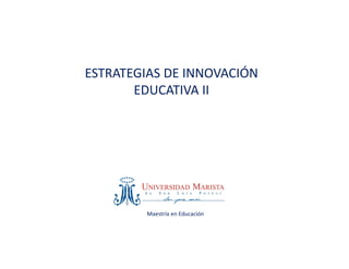 Maestría en Educación 
ESTRATEGIAS DE INNOVACIÓN 
EDUCATIVA II
 