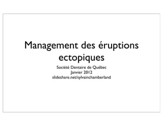 Management des éruptions
      ectopiques
        Société Dentaire de Québec
                Janvier 2012
     slideshare.net/sylvainchamberland
 