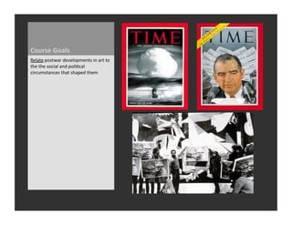 Course	
  Goals	
  
Relate	
  postwar	
  developments	
  in	
  art	
  to	
  
the	
  the	
  social	
  and	
  poli_cal	
  
circumstances	
  that	
  shaped	
  them	
  
 