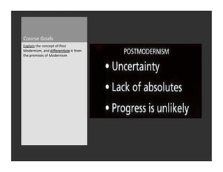 Course	
  Goals	
  
Explain	
  the	
  concept	
  of	
  Post	
  
Modernism,	
  and	
  diﬀeren_ate	
  it	
  from	
  
the	
  premises	
  of	
  Modernism	
  	
  
 