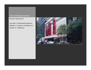 Course	
  Requirements	
  
Museum	
  requirement	
  

Tues	
  Nov	
  6:	
  	
  Metropolitan	
  Museum	
  
Wed	
  Nov	
  7:	
  	
  Museum	
  of	
  Modern	
  Art	
  
Sat	
  Nov	
  17:	
  	
  DiaBeacon	
  
 