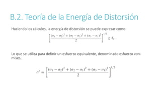 B.2. Teoría de la Energía de Distorsión
Haciendo los cálculos, la energía de distorsión se puede expresar como:
Lo que se utiliza para definir un esfuerzo equivalente, denominado esfuerzo von-
mises,
 