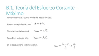 B.1. Teoría del Esfuerzo Cortante
Máximo
También conocida como teoría de Tresca o Guest.
Para el ensayo de tracción
El cortante máximo será.
Cuando el material falle
En el caso general tridimensional,
 