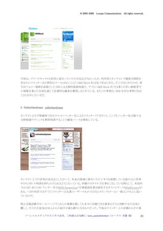 2005
                                     005-
                                  © 2005-2009 Looops Communications All rights reserved.




当初は，ブロードキャストな利用に留まっていたため反応がなかったが，利用者とオンラインで親密な関係を
作るのにツイッターほど便利なツールはないことに H&R Block 社は気づきはじめた。そこではじめたのが，双
方向フォロー関係を前提とした DM による無料税務相談だ。すでに H&R Block 社では多くの若い納税者や
小規模企業との会話を通じて長期的な顧客を獲得しはじめている。またこの事例は，B2B を含む事例である
ことも注目したい点だ。



3．OnlineHandyman onlinehandyman

オンラインよろず修繕屋であるスコット・ベッカー氏によるツイッター・アカウント。ここでもベッカー氏は様々な
分野修繕テクニックを無料相談することで顧客ベースを開拓している。




オンライン上での評判が高まるにしたがって，本来は地域に根付いたビジネスを展開している彼の元に世界
中から DIY の相談を持ちかけられるようになっている。同様のスタイルで仕事をこなしている例として，米国内
では DIY 系の DIY アンサーガイ(@DIYAnswerGuy）や建築請負業を経営するサル・ピズーロ(@SalPizzuro)が
ある。つまり米国ではすでにツイッターは先進ユーザーのものではなくメインストリーム（一般人）のもとに届い
ているのだ。


例えば電話帳やホームページでこれらの業種を探しても本当に信頼できる業者かどうか判断するのは実に
難しく，そのため従来は知人からの紹介が最も頼りになるものだった。今後はツイッター上の活動からその業

   ソーシャルメディアのビジネス活用，ご相談はお気軽に toru_saito@twitter（ループス 斉藤 徹）                           31
 