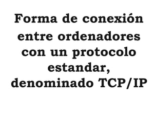 Forma de conexión
 entre ordenadores
  con un protocolo
     estandar,
denominado TCP/IP
 