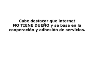 Cabe destacar que internet
  NO TIENE DUEÑO y se basa en la
cooperación y adhesión de servicios.
 