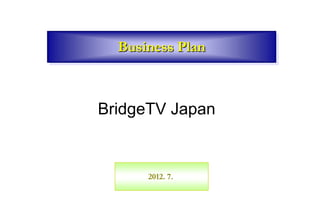 Business Plan



BridgeTV Japan


      2012. 7.
 
