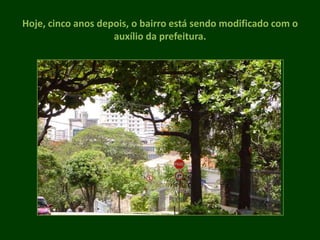 Hoje, cinco anos depois, o bairro está sendo modificado com o auxílio da prefeitura.