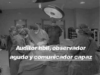 Auditor hábil, observador
agudo y comunicador capaz
 