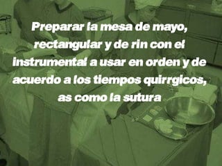 Preparar la mesa de mayo,
    rectangular y de riñón con el
instrumental a usar en orden y de
acuerdo a los tiempos quirúrgicos,
        así como la sutura
 