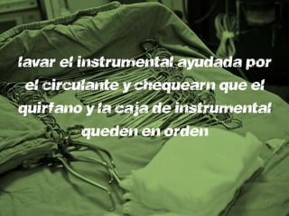 lavará el instrumental ayudada por
 el circulante y chequearán que el
quirófano y la caja de instrumental
           queden en orden
 