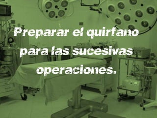 Preparará el quirófano
 para las sucesivas
   operaciones.
 