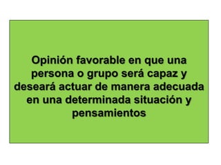 Opinión favorable en que una
   persona o grupo será capaz y
deseará actuar de manera adecuada
  en una determinada situación y
          pensamientos
 