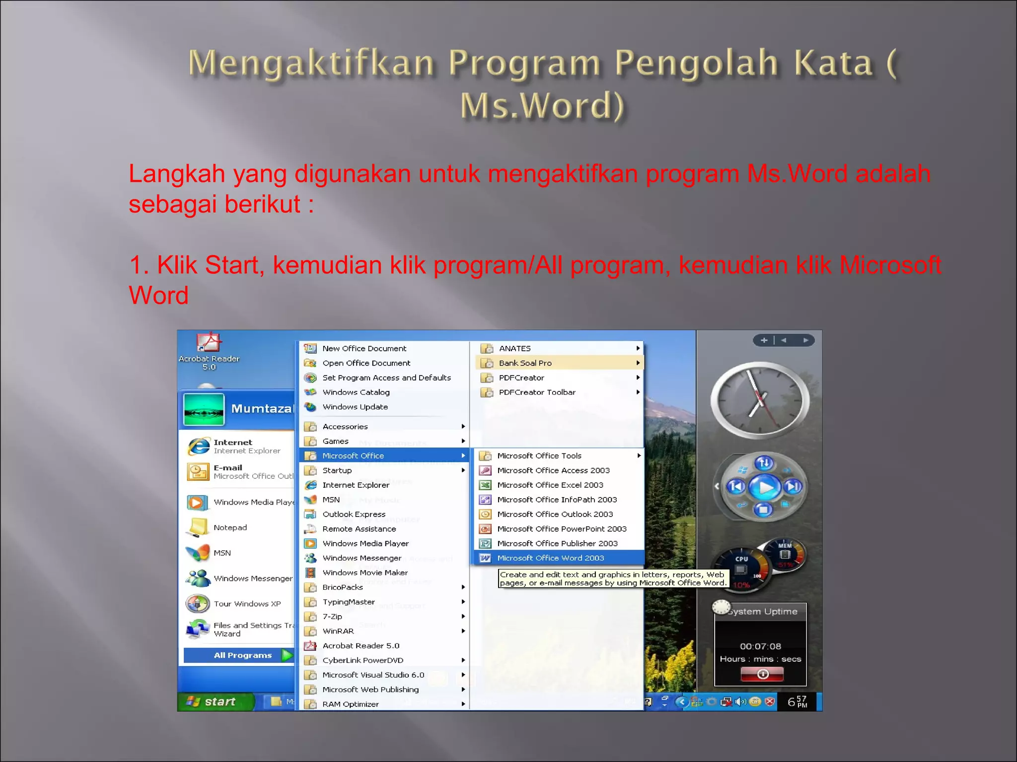 Langkah yang digunakan untuk mengaktifkan program Ms.Word adalah
sebagai berikut :

1. Klik Start, kemudian klik program/All program, kemudian klik Microsoft
Word
 