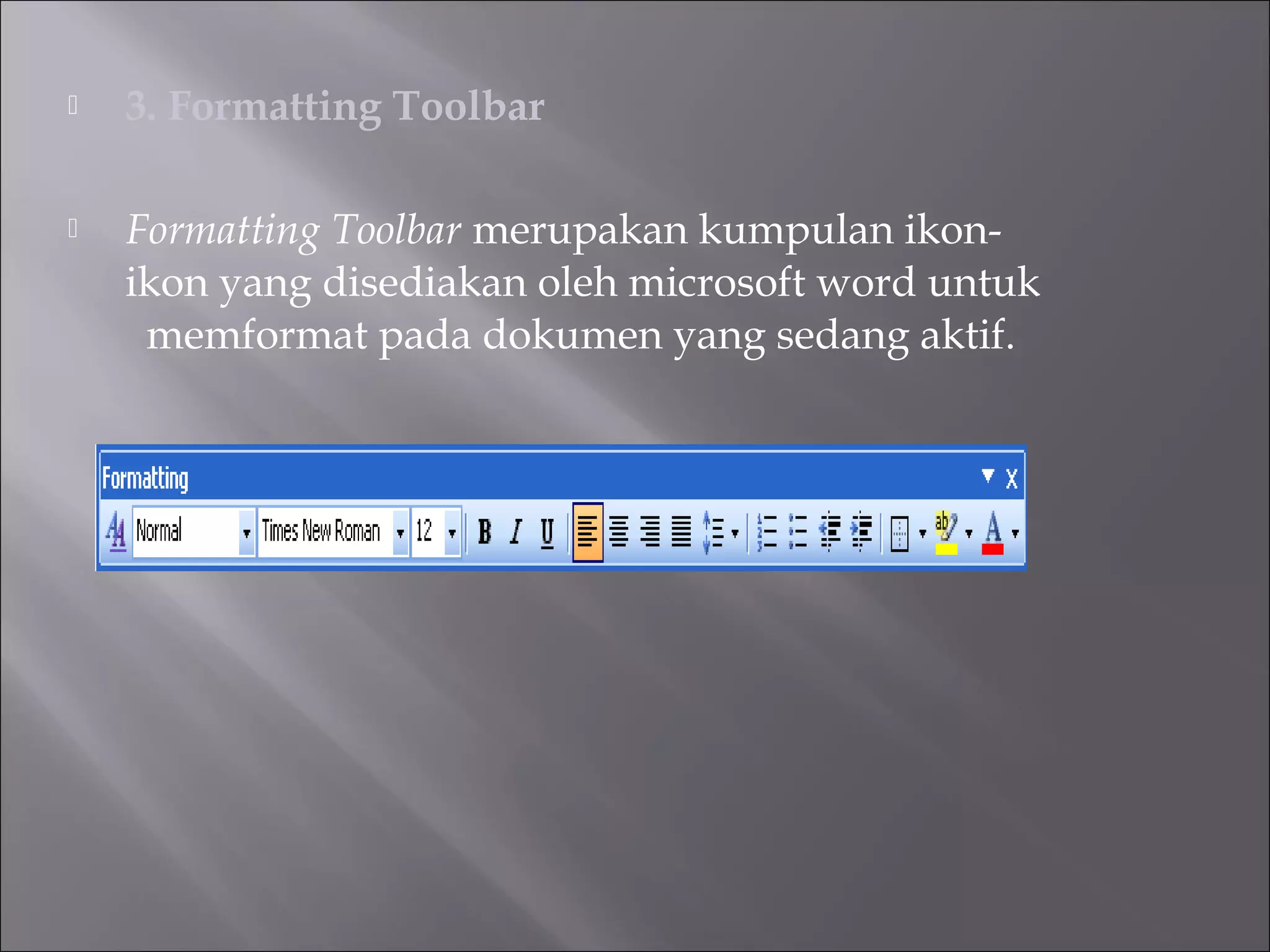    3. Formatting Toolbar

   Formatting Toolbar merupakan kumpulan ikon-
    ikon yang disediakan oleh microsoft word untuk
     memformat pada dokumen yang sedang aktif.
 