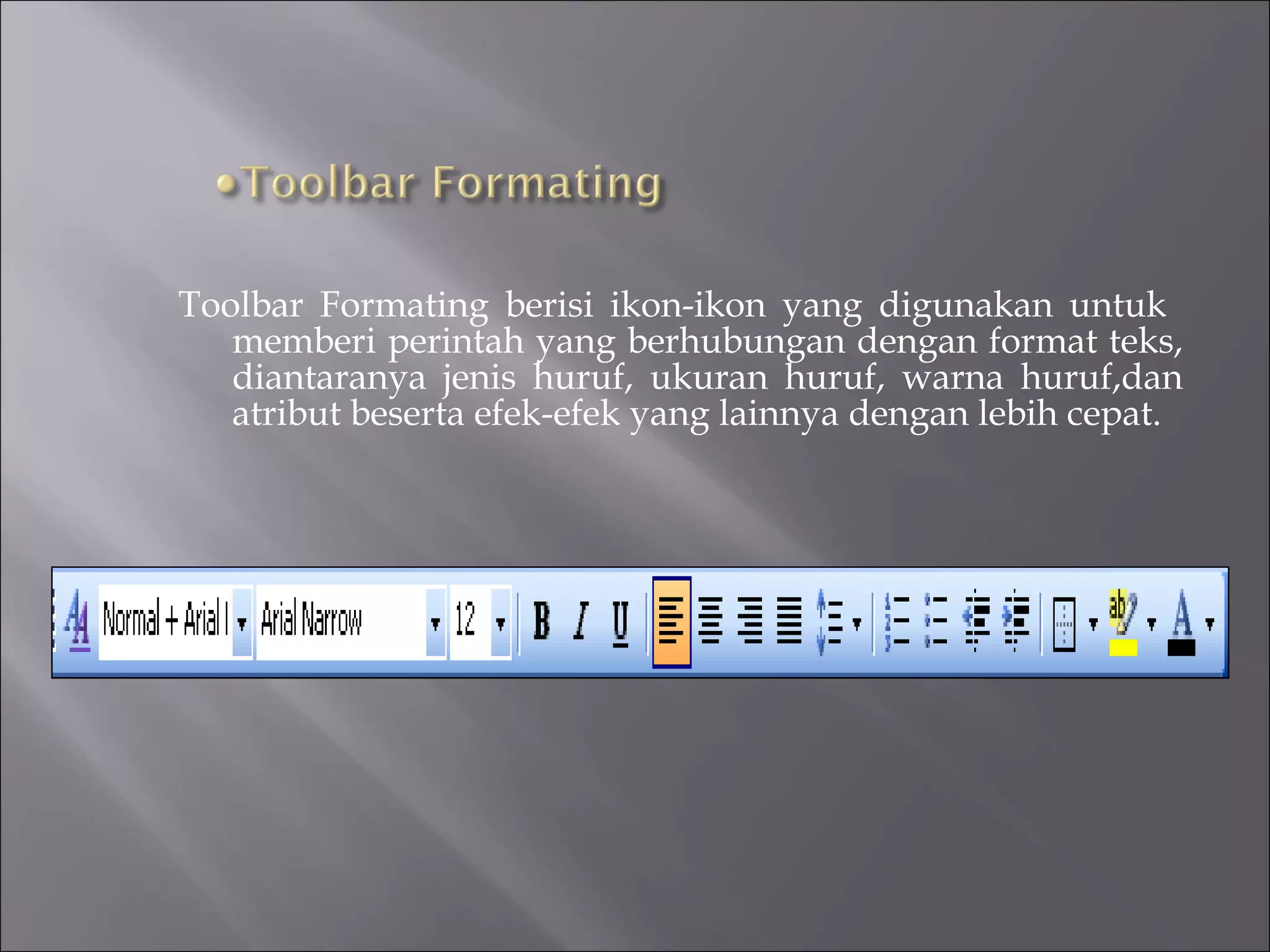 Toolbar Formating berisi ikon-ikon yang digunakan untuk
   memberi perintah yang berhubungan dengan format teks,
   diantaranya jenis huruf, ukuran huruf, warna huruf,dan
   atribut beserta efek-efek yang lainnya dengan lebih cepat.
 
