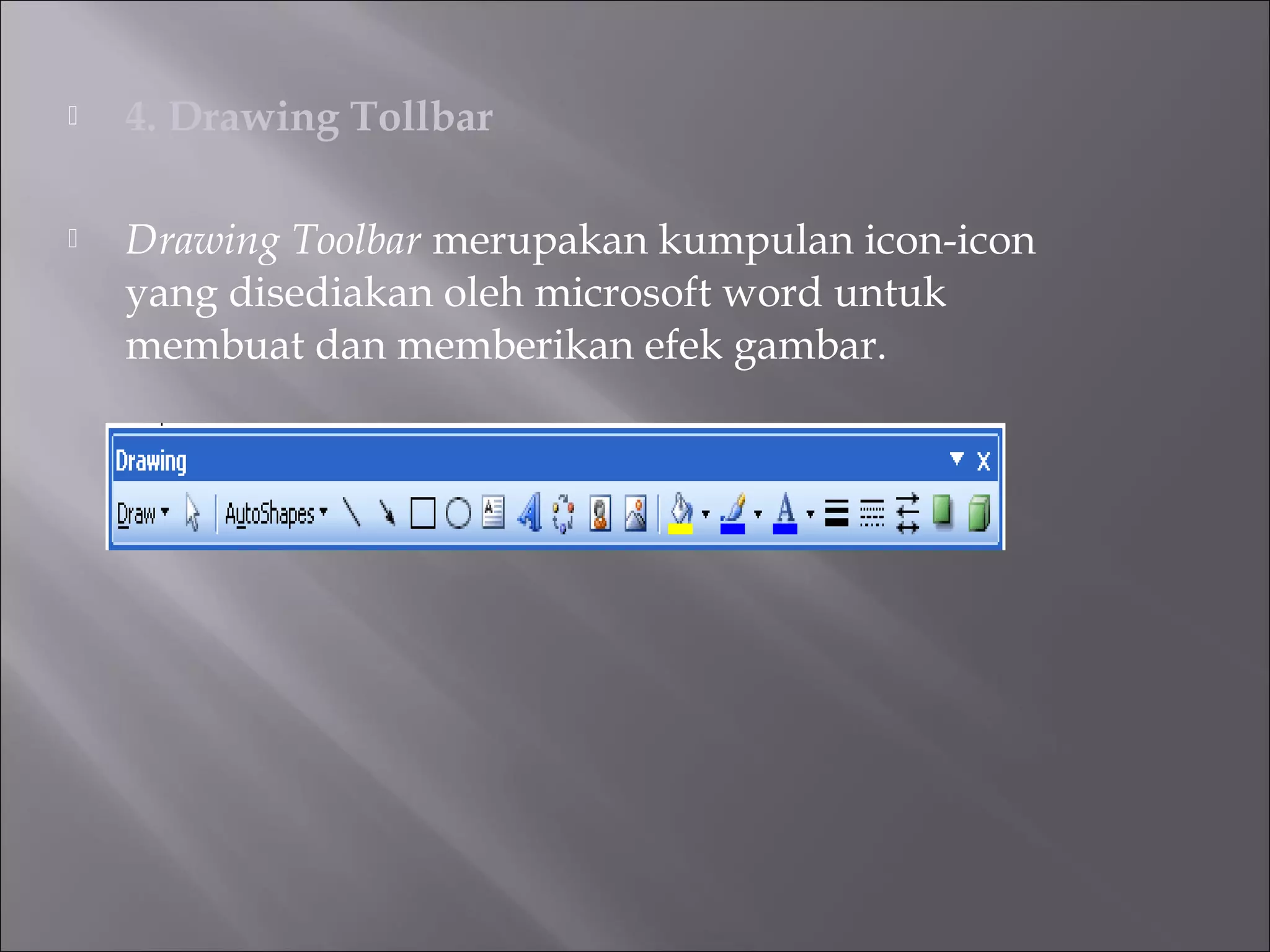    4. Drawing Tollbar

   Drawing Toolbar merupakan kumpulan icon-icon
    yang disediakan oleh microsoft word untuk
    membuat dan memberikan efek gambar.
 