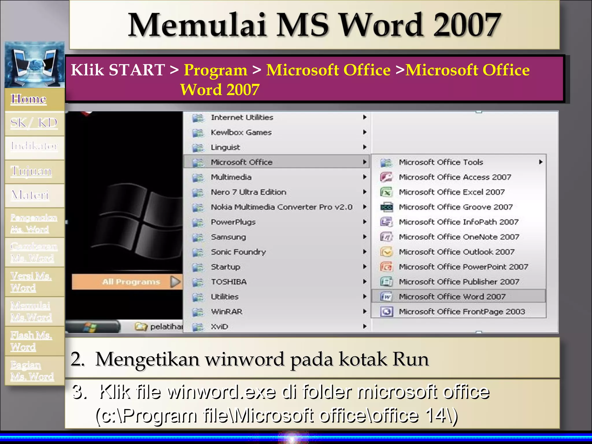Klik START > Program > Microsoft Office >Microsoft Office
Klik START > Program > Microsoft Office >Microsoft Office
            Word 2007
             Word 2007




2. Mengetikan winword pada kotak Run
3. Klik file winword.exe di folder microsoft office
   (c:Program fileMicrosoft officeoffice 14)
 