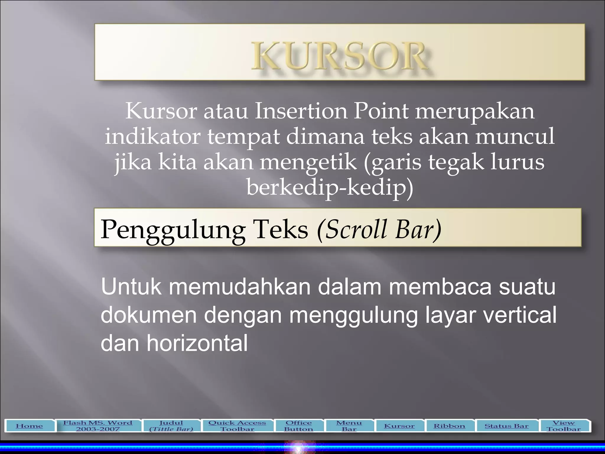 Kursor atau Insertion Point merupakan
indikator tempat dimana teks akan muncul
 jika kita akan mengetik (garis tegak lurus
              berkedip-kedip)
Penggulung Teks (Scroll Bar)

Untuk memudahkan dalam membaca suatu
dokumen dengan menggulung layar vertical
dan horizontal
 