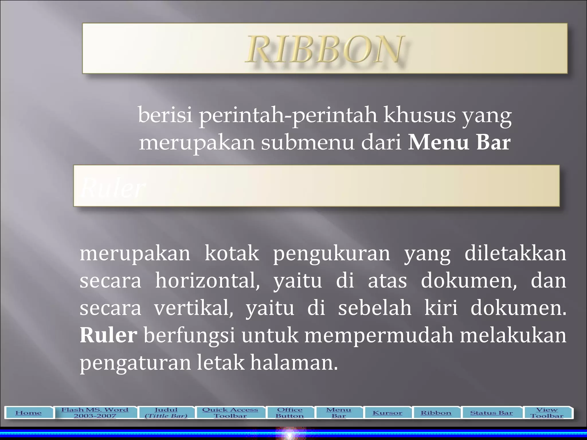 berisi perintah-perintah khusus yang
     merupakan submenu dari Menu Bar

Ruler

merupakan kotak pengukuran yang diletakkan
secara horizontal, yaitu di atas dokumen, dan
secara vertikal, yaitu di sebelah kiri dokumen.
Ruler berfungsi untuk mempermudah melakukan
pengaturan letak halaman.
 