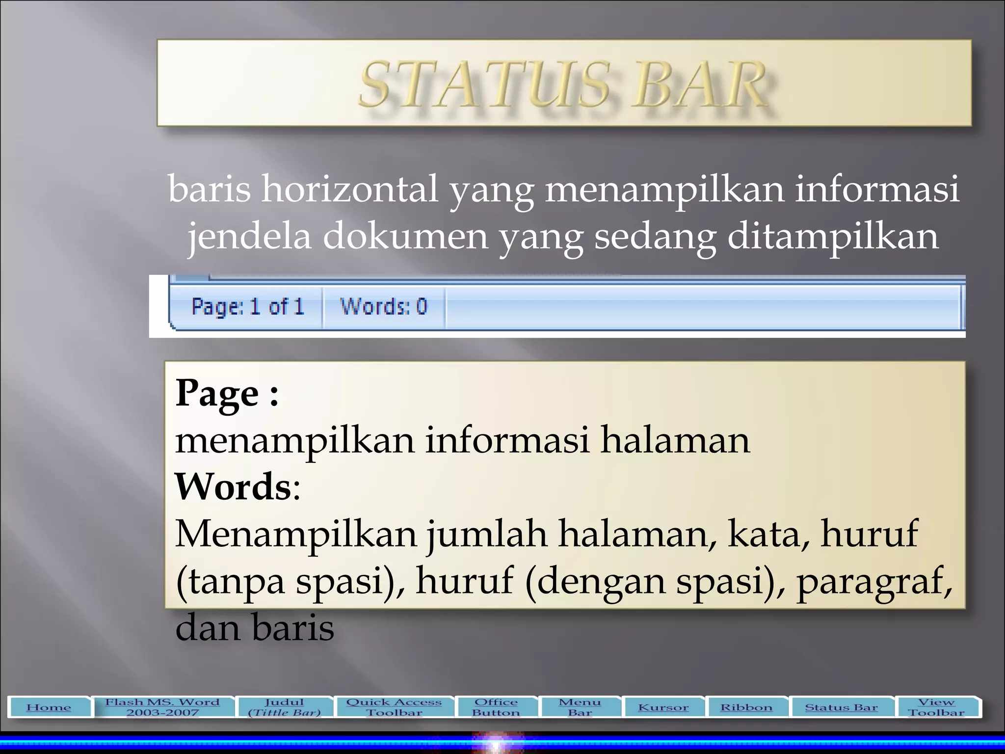 baris horizontal yang menampilkan informasi
 jendela dokumen yang sedang ditampilkan



Page :
menampilkan informasi halaman
Words:
Menampilkan jumlah halaman, kata, huruf
(tanpa spasi), huruf (dengan spasi), paragraf,
dan baris
 