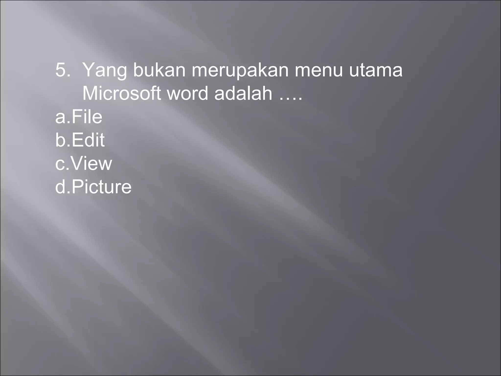 5. Yang bukan merupakan menu utama
   Microsoft word adalah ….
a.File
b.Edit
c.View
d.Picture
 
