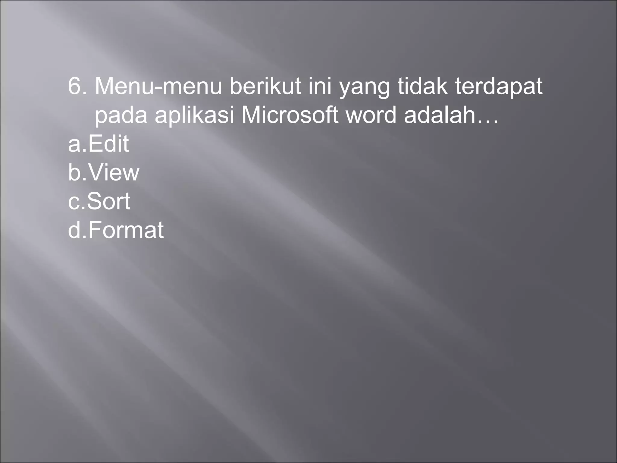 6. Menu-menu berikut ini yang tidak terdapat
   pada aplikasi Microsoft word adalah…
a.Edit
b.View
c.Sort
d.Format
 