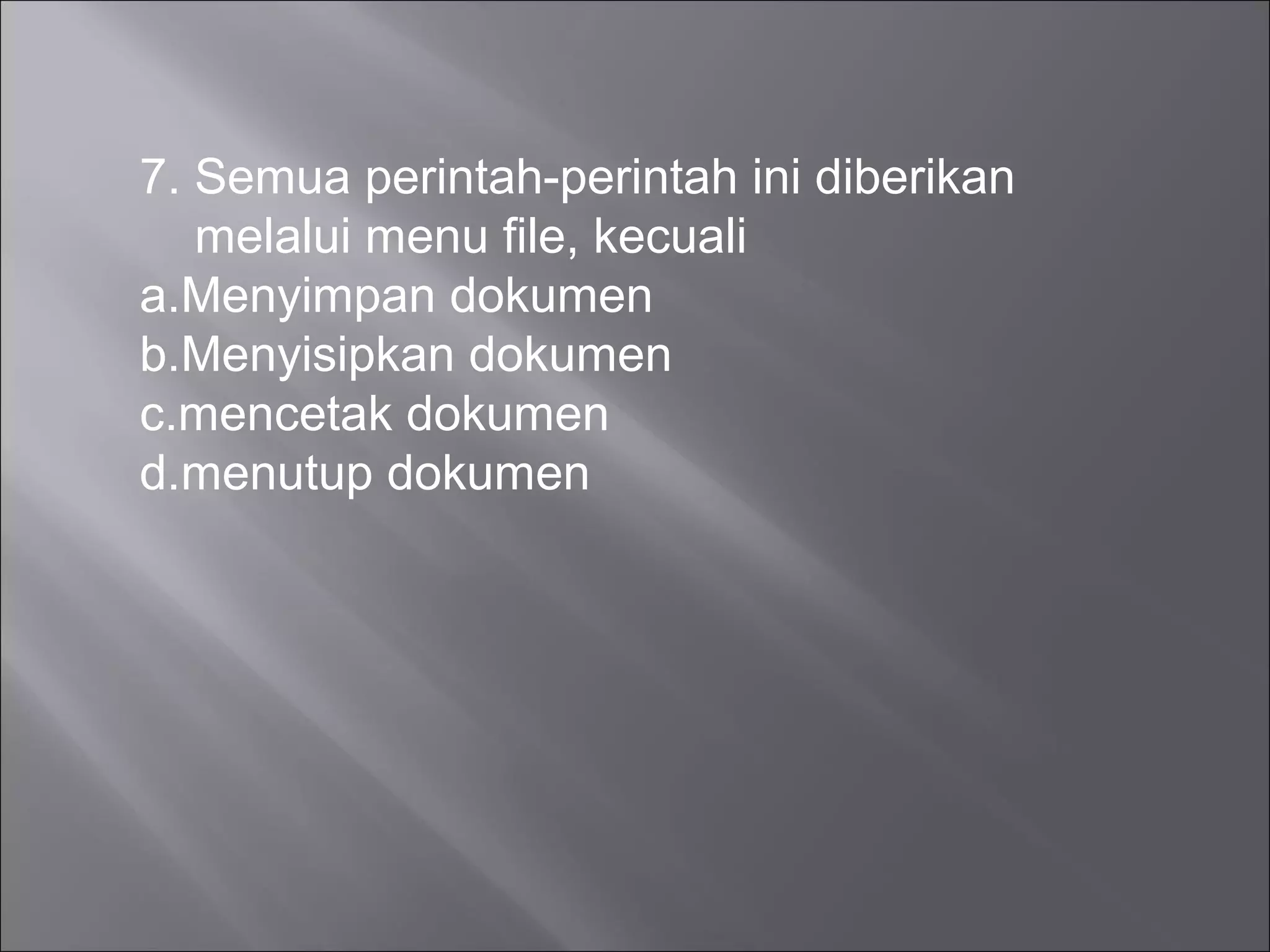 7. Semua perintah-perintah ini diberikan
   melalui menu file, kecuali
a.Menyimpan dokumen
b.Menyisipkan dokumen
c.mencetak dokumen
d.menutup dokumen
 