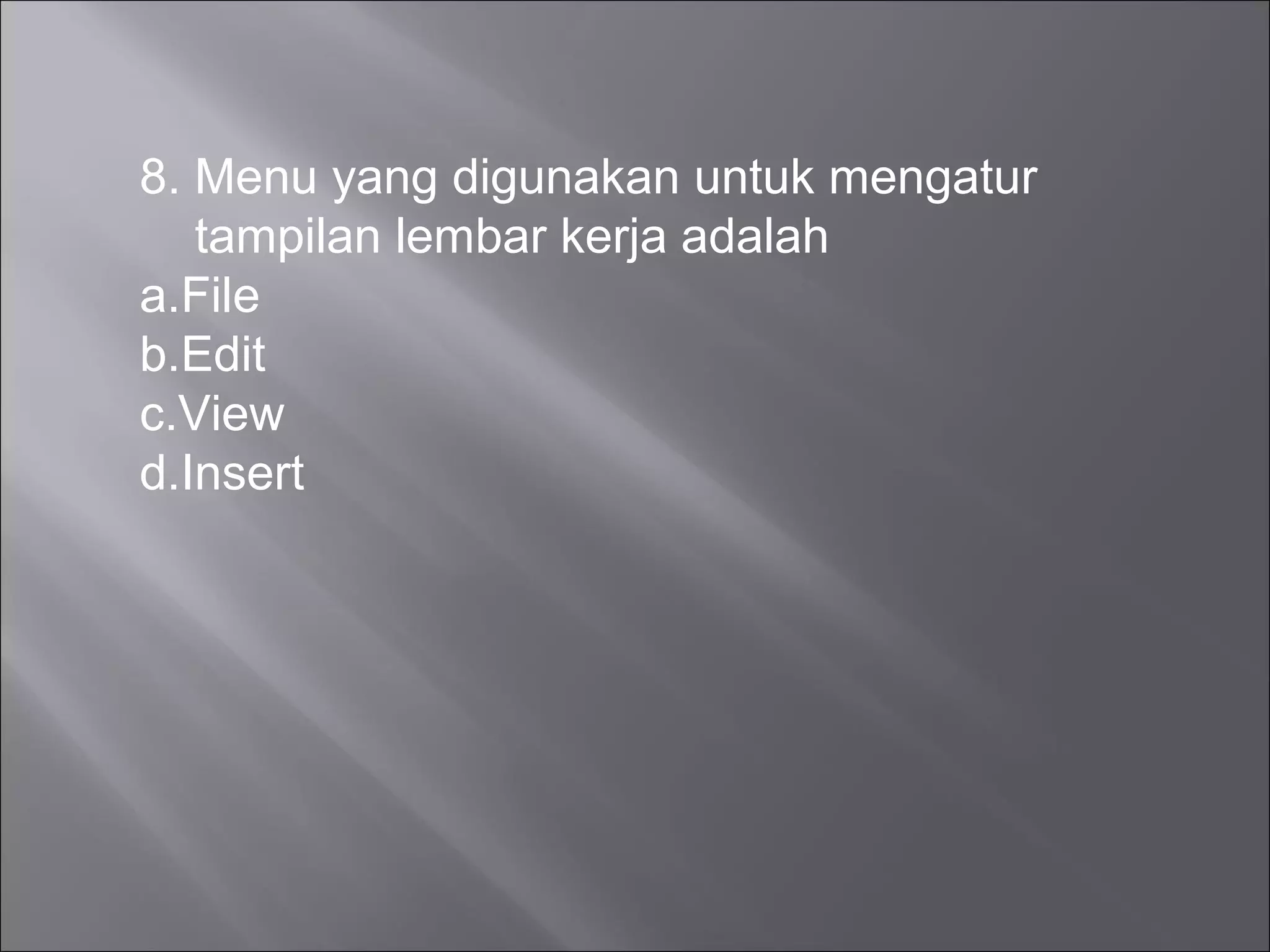8. Menu yang digunakan untuk mengatur
   tampilan lembar kerja adalah
a.File
b.Edit
c.View
d.Insert
 