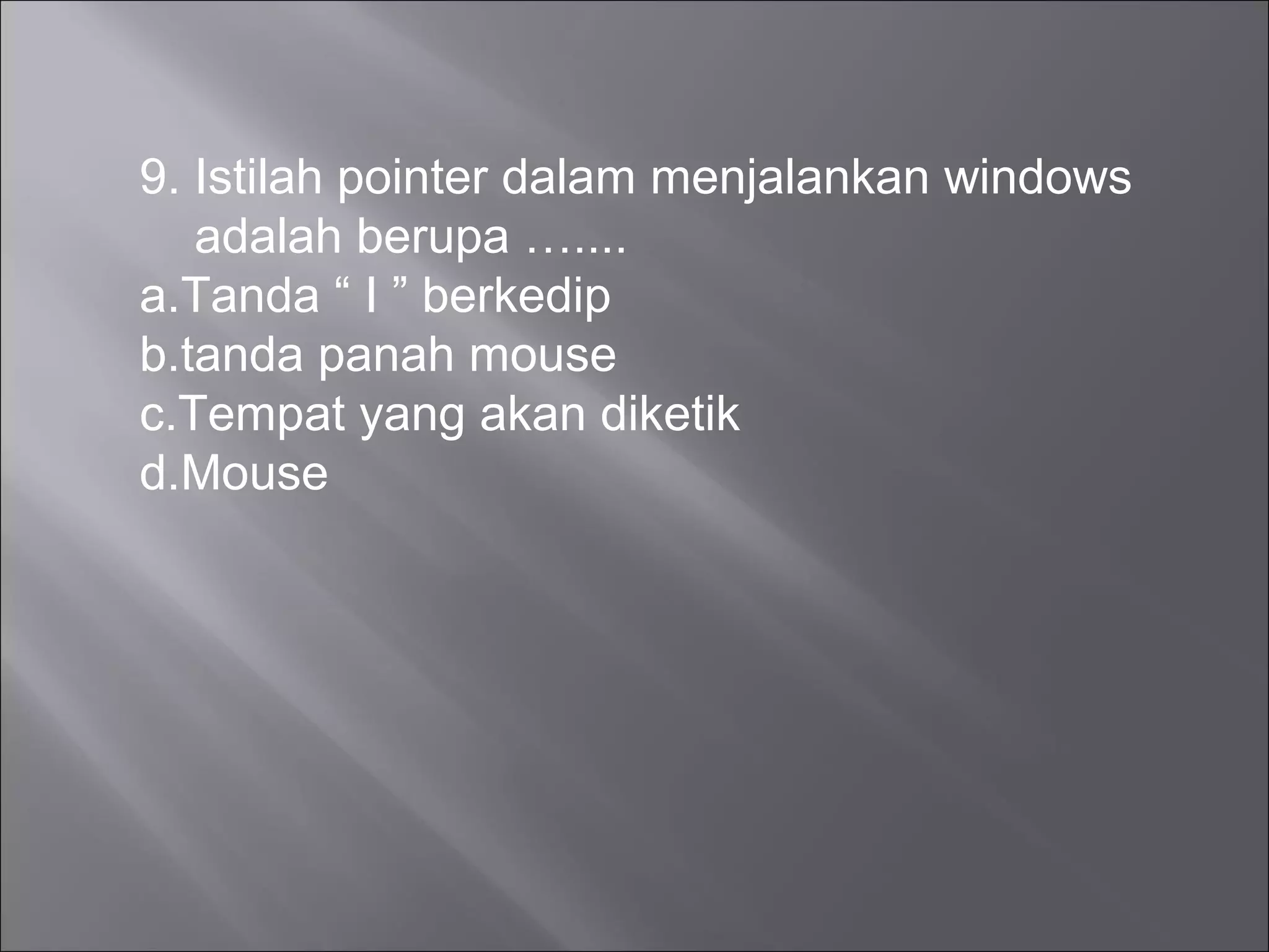 9. Istilah pointer dalam menjalankan windows
   adalah berupa …....
a.Tanda “ I ” berkedip
b.tanda panah mouse
c.Tempat yang akan diketik
d.Mouse
 