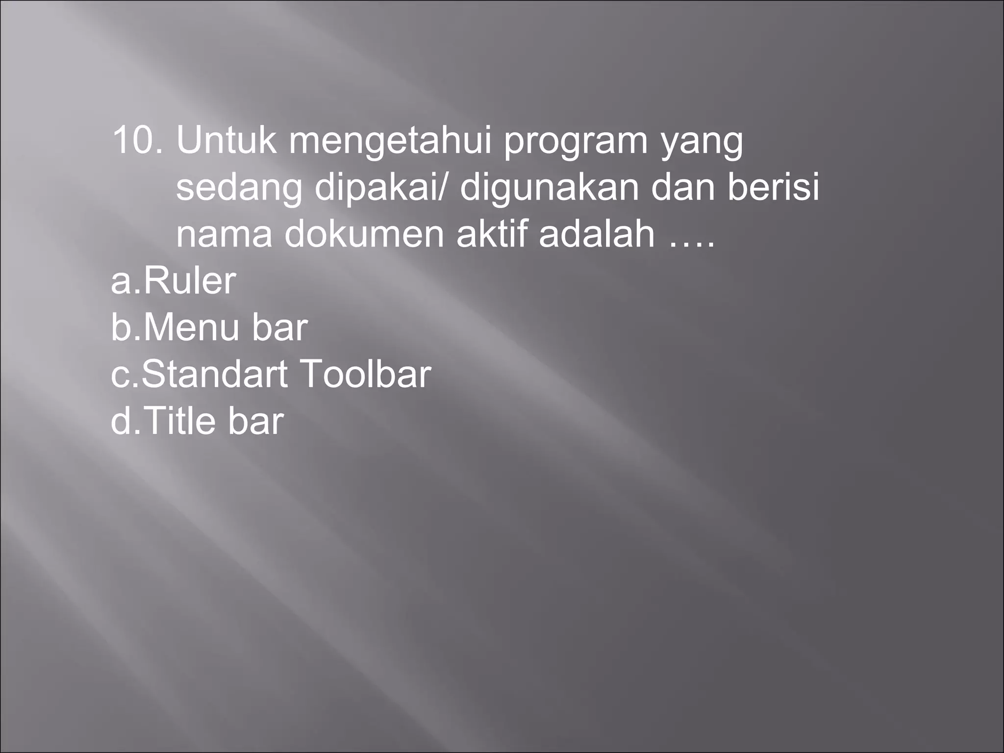 10. Untuk mengetahui program yang
    sedang dipakai/ digunakan dan berisi
    nama dokumen aktif adalah ….
a.Ruler
b.Menu bar
c.Standart Toolbar
d.Title bar
 