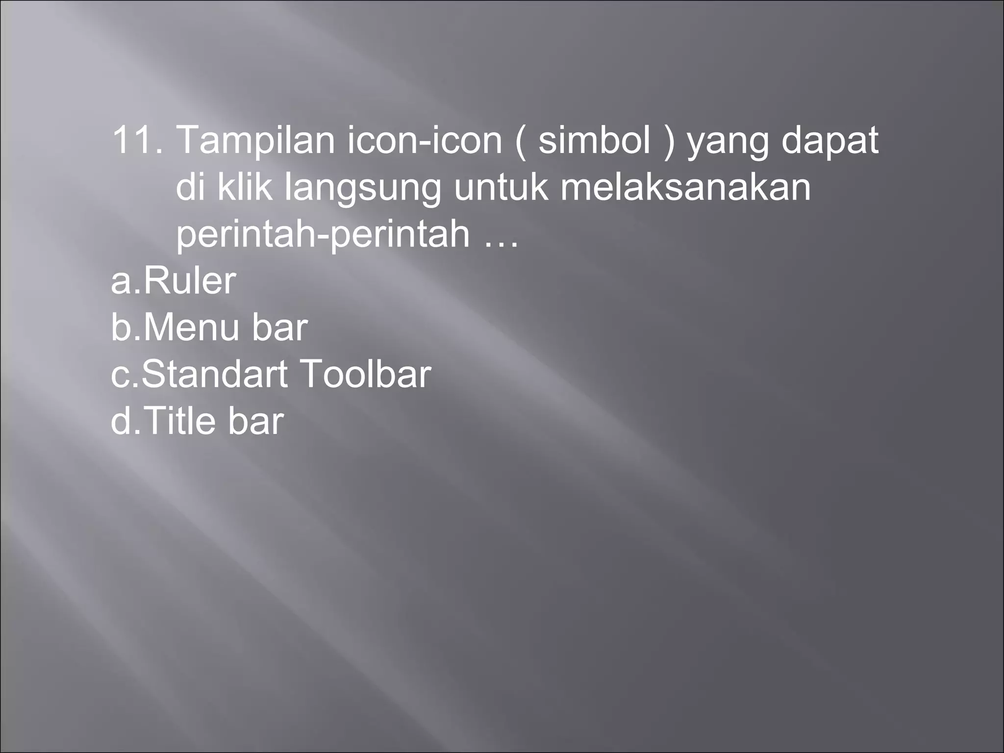 11. Tampilan icon-icon ( simbol ) yang dapat
    di klik langsung untuk melaksanakan
    perintah-perintah …
a.Ruler
b.Menu bar
c.Standart Toolbar
d.Title bar
 