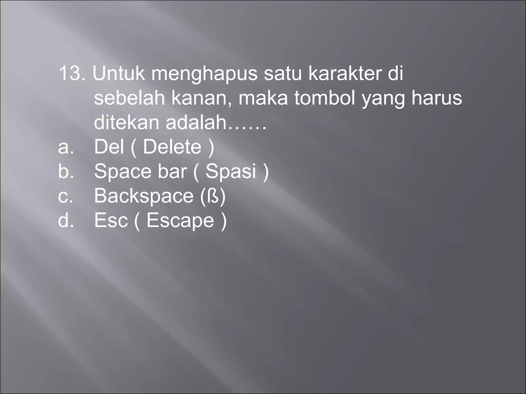 13. Untuk menghapus satu karakter di
    sebelah kanan, maka tombol yang harus
    ditekan adalah……
a. Del ( Delete )
b. Space bar ( Spasi )
c. Backspace (ß)
d. Esc ( Escape )
 
