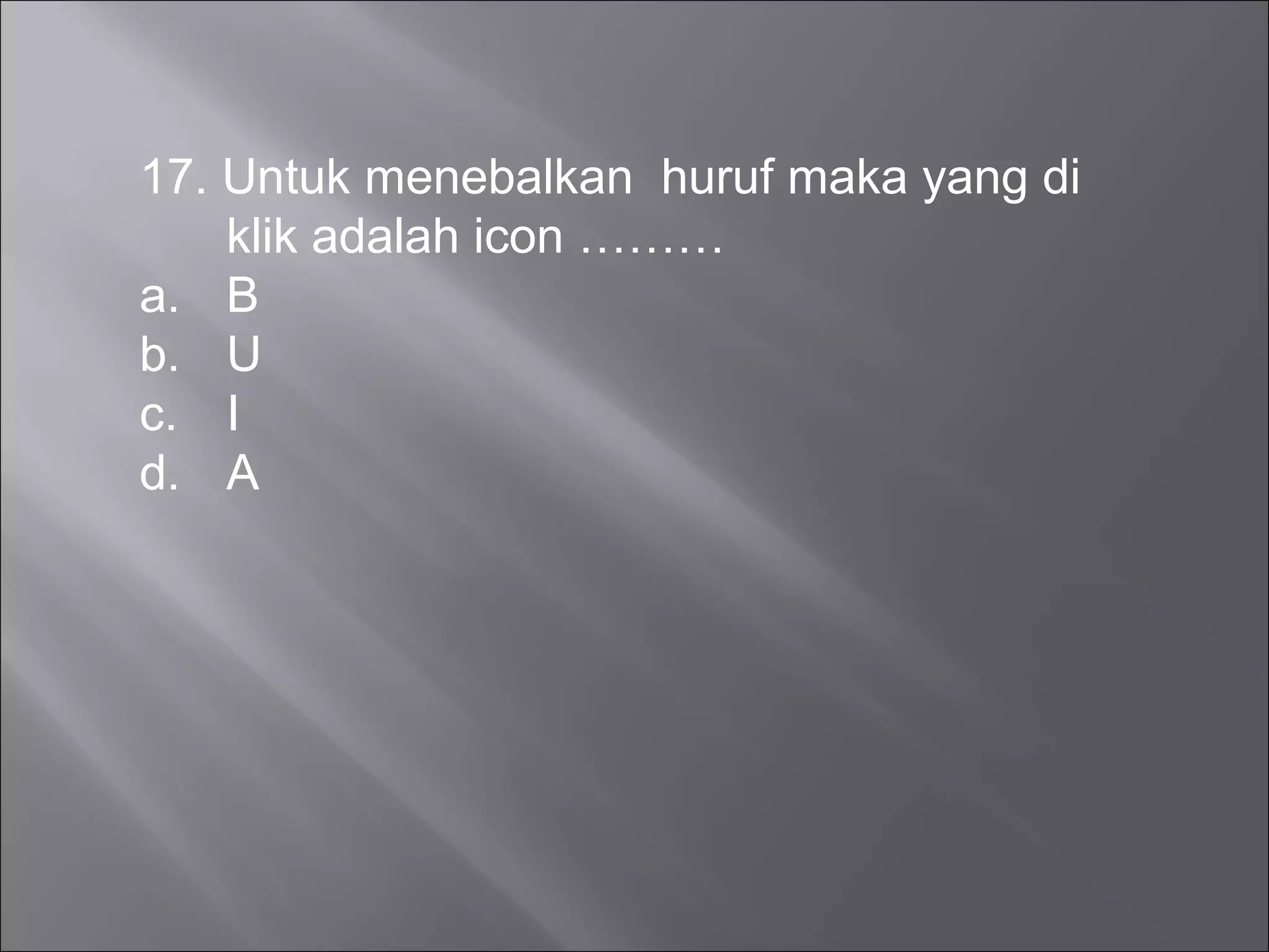 17. Untuk menebalkan huruf maka yang di
    klik adalah icon ………
a. B
b. U
c. I
d. A
 