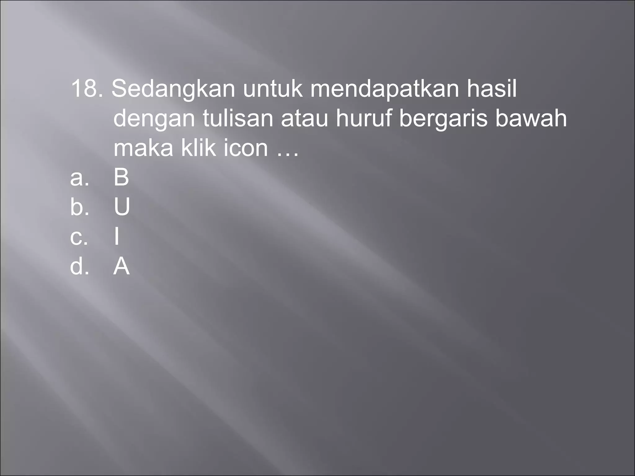 18. Sedangkan untuk mendapatkan hasil
    dengan tulisan atau huruf bergaris bawah
    maka klik icon …
a. B
b. U
c. I
d. A
 