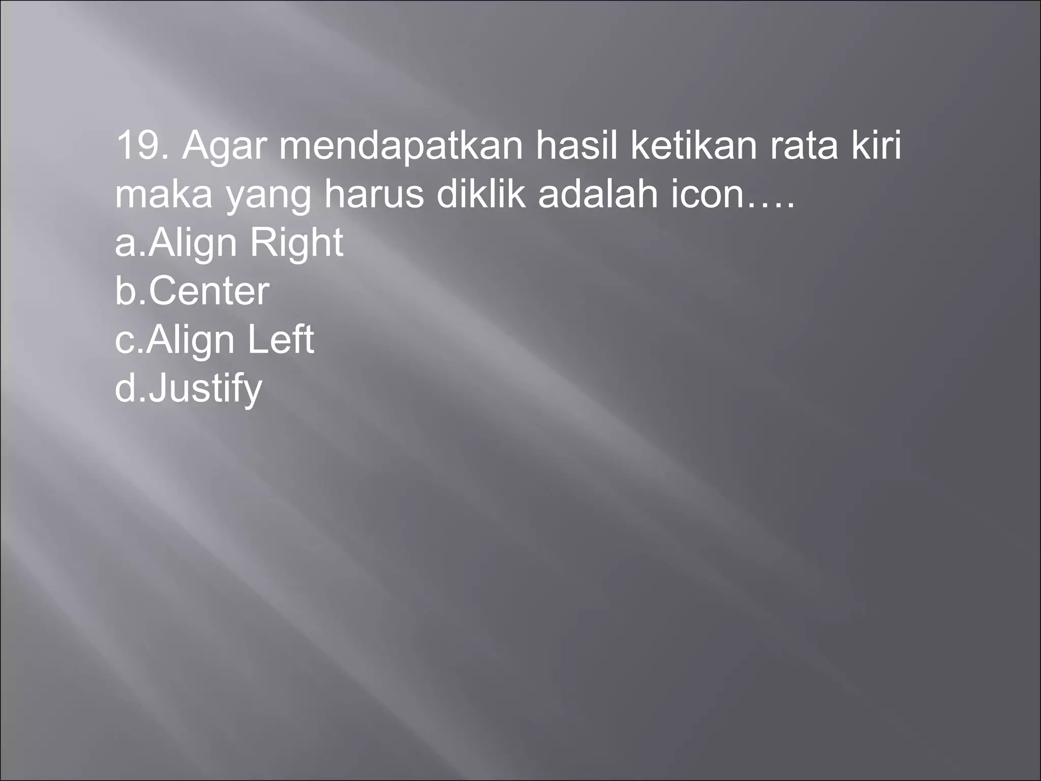 19. Agar mendapatkan hasil ketikan rata kiri
maka yang harus diklik adalah icon….
a.Align Right
b.Center
c.Align Left
d.Justify
 