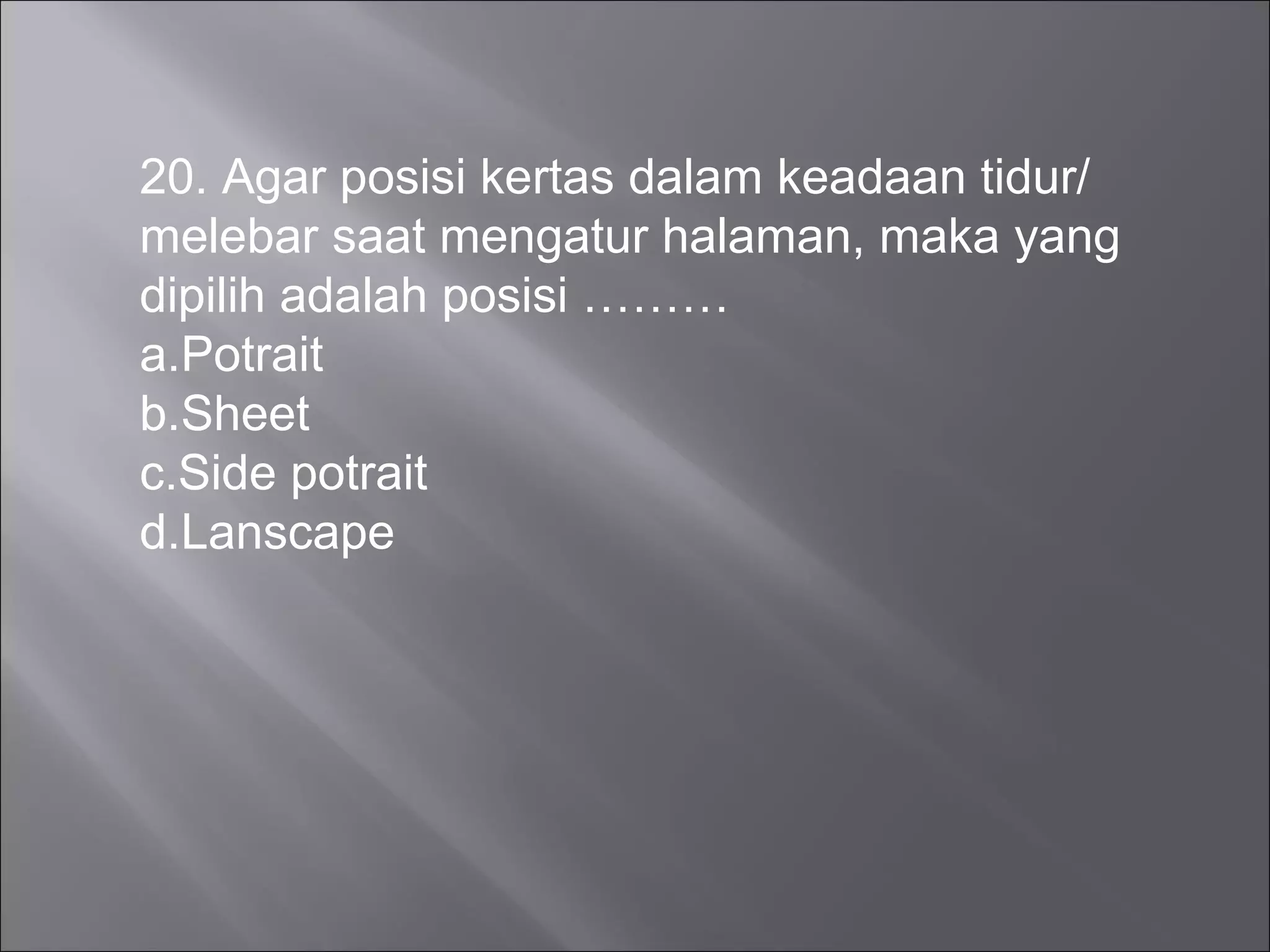 20. Agar posisi kertas dalam keadaan tidur/
melebar saat mengatur halaman, maka yang
dipilih adalah posisi ………
a.Potrait
b.Sheet
c.Side potrait
d.Lanscape
 