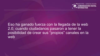 Eso ha ganado fuerza con la llegada de la web
2.0, cuando ciudadanos pasaron a tener la
posibilidad de crear sus “propios” canales en la
web
 