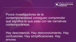 Pocos investigadores de la
contemporaneidad consiguen comprender
que significa lo que pasa con las narrativas
contemporáneas
Hay descreencia. Hay desconocimiento. Hay
confusiones. Hay simplificaciones. Hay
errores
 