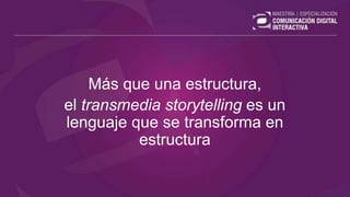 Más que una estructura,
el transmedia storytelling es un
lenguaje que se transforma en
estructura
 