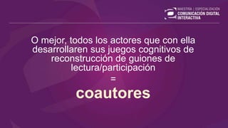 O mejor, todos los actores que con ella
desarrollaren sus juegos cognitivos de
reconstrucción de guiones de
lectura/participación
=
coautores
 
