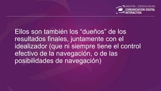 Ellos son también los “dueños” de los
resultados finales, juntamente con el
idealizador (que ni siempre tiene el control
efectivo de la navegación, o de las
posibilidades de navegación)
 
