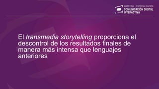 El transmedia storytelling proporciona el
descontrol de los resultados finales de
manera más intensa que lenguajes
anteriores
 
