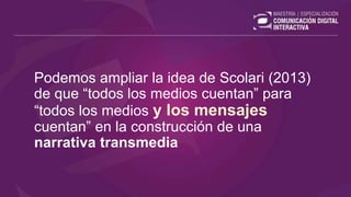 Podemos ampliar la idea de Scolari (2013)
de que “todos los medios cuentan” para
“todos los medios y los mensajes
cuentan” en la construcción de una
narrativa transmedia
 