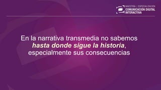 En la narrativa transmedia no sabemos
hasta donde sigue la historia,
especialmente sus consecuencias
 
