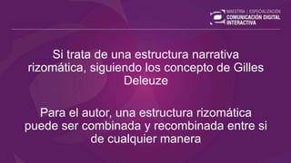 Si trata de una estructura narrativa
rizomática, siguiendo los concepto de Gilles
Deleuze
Para el autor, una estructura rizomática
puede ser combinada y recombinada entre si
de cualquier manera
 