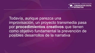 Todavía, aunque parezca una
improvisación, un proyecto transmedia pasa
por procedimientos creativos que tienen
como objetivo fundamental la prevención de
posibles desarrollos de la narrativa
 