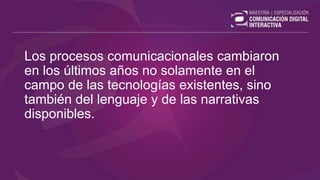Los procesos comunicacionales cambiaron
en los últimos años no solamente en el
campo de las tecnologías existentes, sino
también del lenguaje y de las narrativas
disponibles.
 