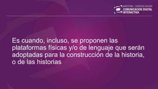 Es cuando, incluso, se proponen las
plataformas físicas y/o de lenguaje que serán
adoptadas para la construcción de la historia,
o de las historias
 